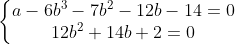 \left\{\begin{matrix} a-6b^{3}-7b^{2} -12b-14=0& \\ 12b^{2}+14b+2=0 & \end{matrix}\right.